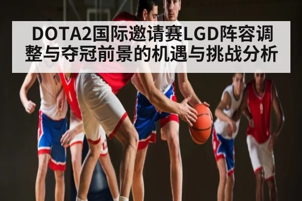 DOTA2国际邀请赛LGD阵容调整与夺冠前景的机遇与挑战分析